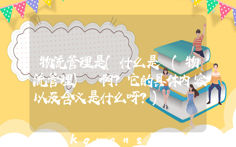 物流管理是(什么是 (物流管理) 啊？它的具体内容以及含义是什么呀？)